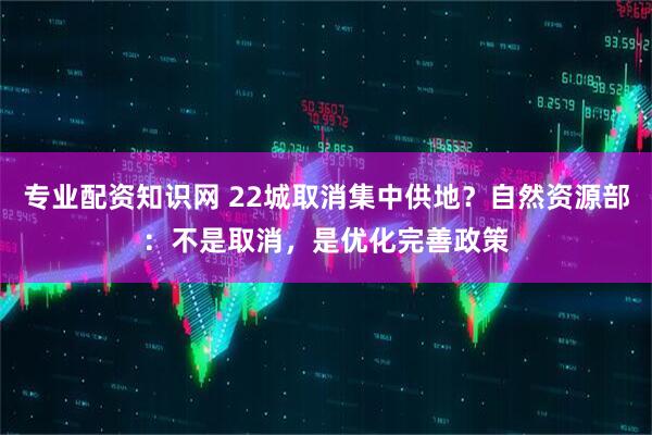 专业配资知识网 22城取消集中供地？自然资源部：不是取消，是优化完善政策
