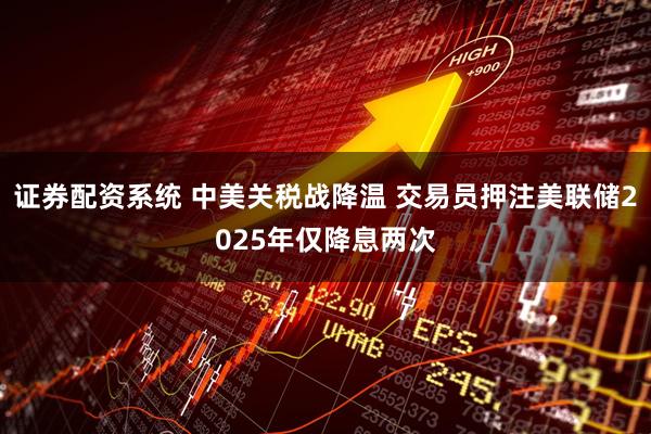 证券配资系统 中美关税战降温 交易员押注美联储2025年仅降息两次