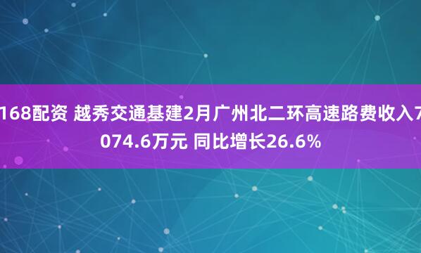 168配资 越秀交通基建2月广州北二环高速路费收入7074.6万元 同比增长26.6%