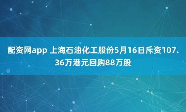配资网app 上海石油化工股份5月16日斥资107.36万港元回购88万股