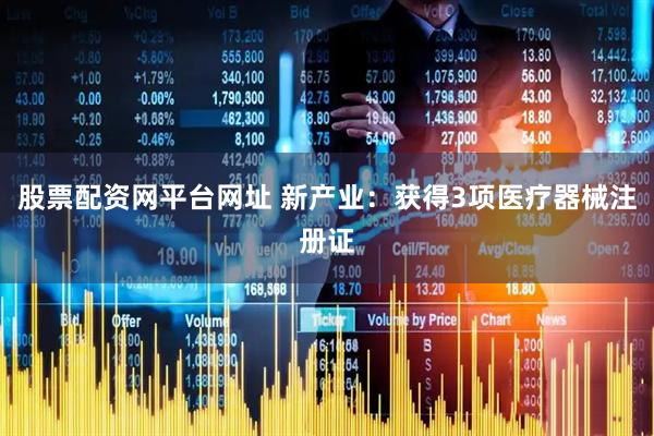 股票配资网平台网址 新产业：获得3项医疗器械注册证