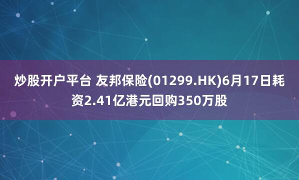 炒股开户平台 友邦保险(01299.HK)6月17日耗资2.41亿港元回购350万股