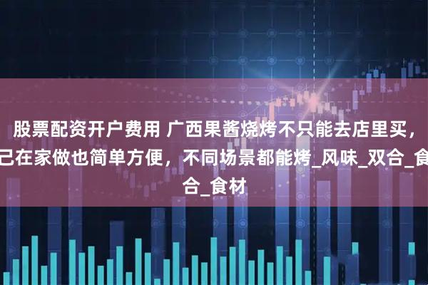 股票配资开户费用 广西果酱烧烤不只能去店里买，自己在家做也简单方便，不同场景都能烤_风味_双合_食材