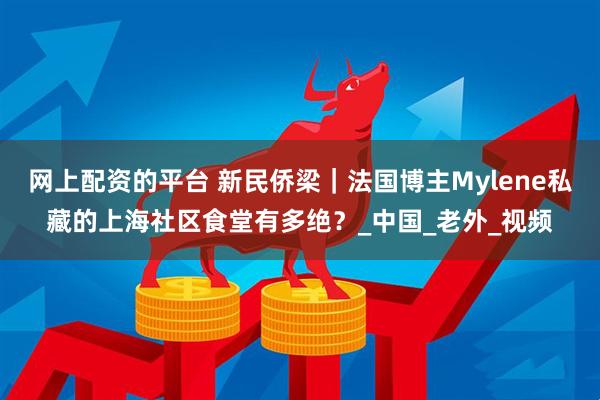 网上配资的平台 新民侨梁｜法国博主Mylene私藏的上海社区食堂有多绝？_中国_老外_视频