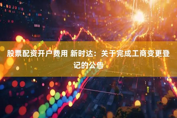 股票配资开户费用 新时达：关于完成工商变更登记的公告