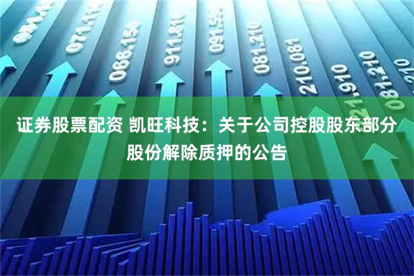 证券股票配资 凯旺科技：关于公司控股股东部分股份解除质押的公告