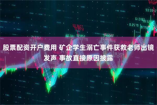 股票配资开户费用 矿企学生溺亡事件获救老师出镜发声 事故直接原因披露