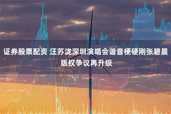 证券股票配资 汪苏泷深圳演唱会谐音梗硬刚张碧晨 版权争议再升级