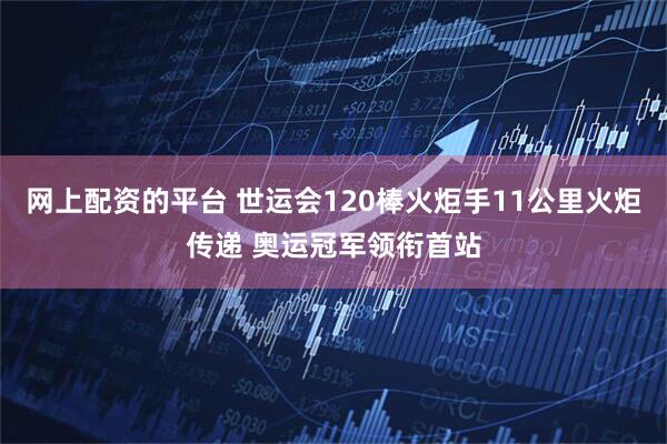 网上配资的平台 世运会120棒火炬手11公里火炬传递 奥运冠军领衔首站