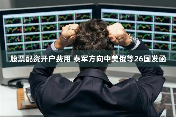 股票配资开户费用 泰军方向中美俄等26国发函