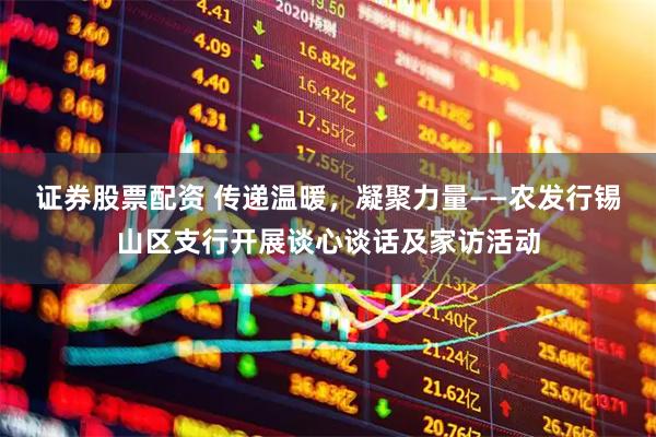 证券股票配资 传递温暖，凝聚力量——农发行锡山区支行开展谈心谈话及家访活动