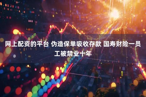 网上配资的平台 伪造保单吸收存款 国寿财险一员工被禁业十年