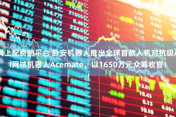 网上配资的平台 卧安机器人推出全球首款人机对抗级AI网球机器人Acemate，以1650万元众筹收官！
