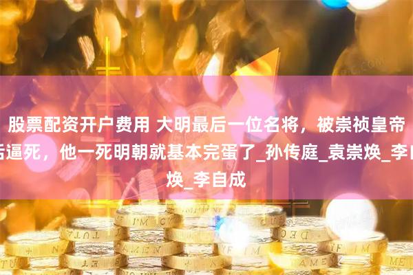 股票配资开户费用 大明最后一位名将，被崇祯皇帝活活逼死，他一死明朝就基本完蛋了_孙传庭_袁崇焕_李自成