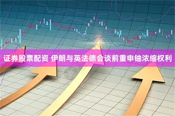 证券股票配资 伊朗与英法德会谈前重申铀浓缩权利