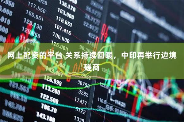 网上配资的平台 关系持续回暖，中印再举行边境磋商