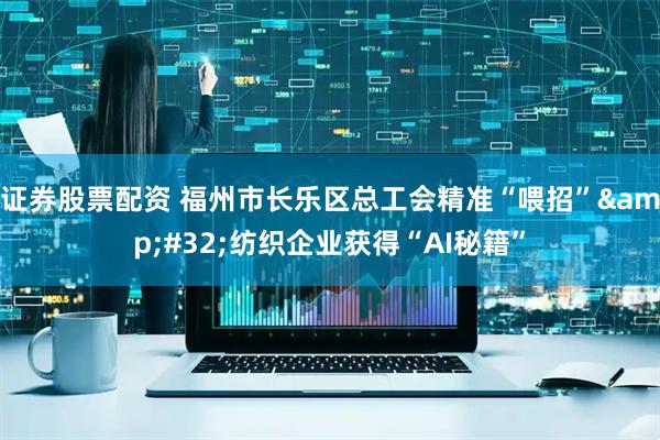 证券股票配资 福州市长乐区总工会精准“喂招”&#32;纺织企业获得“AI秘籍”