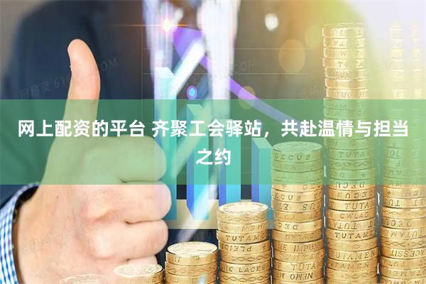 网上配资的平台 齐聚工会驿站，共赴温情与担当之约