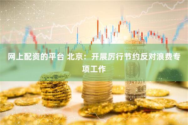 网上配资的平台 北京：开展厉行节约反对浪费专项工作
