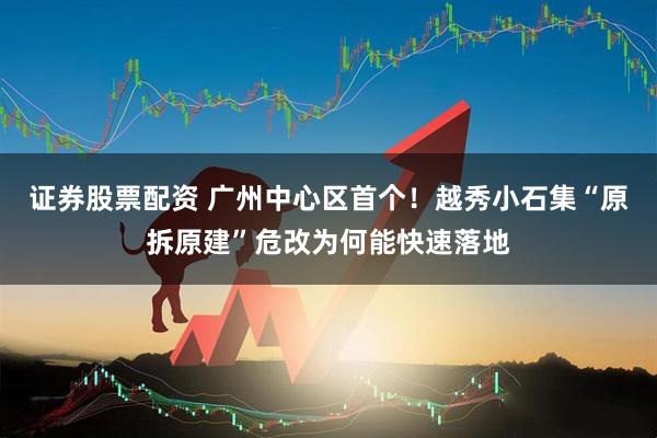 证券股票配资 广州中心区首个！越秀小石集“原拆原建”危改为何能快速落地