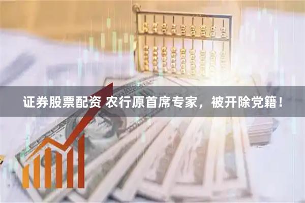 证券股票配资 农行原首席专家，被开除党籍！