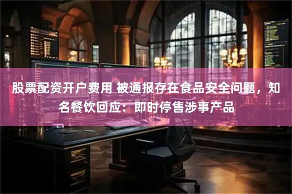 股票配资开户费用 被通报存在食品安全问题，知名餐饮回应：即时停售涉事产品