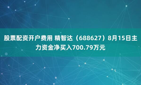 股票配资开户费用 精智达（688627）8月15日主力资金净买入700.79万元