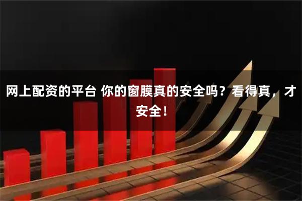 网上配资的平台 你的窗膜真的安全吗？看得真，才安全！