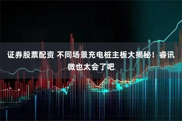 证券股票配资 不同场景充电桩主板大揭秘！睿讯微也太会了吧