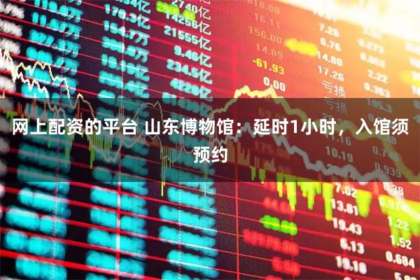 网上配资的平台 山东博物馆：延时1小时，入馆须预约