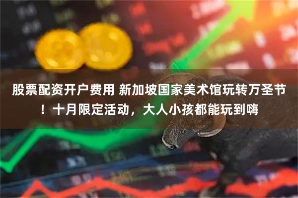 股票配资开户费用 新加坡国家美术馆玩转万圣节！十月限定活动，大人小孩都能玩到嗨