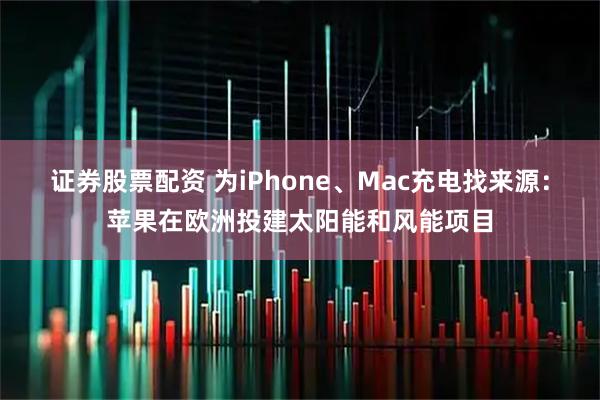 证券股票配资 为iPhone、Mac充电找来源：苹果在欧洲投建太阳能和风能项目