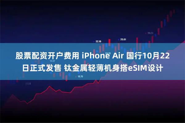 股票配资开户费用 iPhone Air 国行10月22日正式发售 钛金属轻薄机身搭eSIM设计