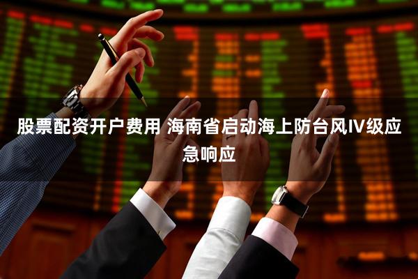 股票配资开户费用 海南省启动海上防台风Ⅳ级应急响应