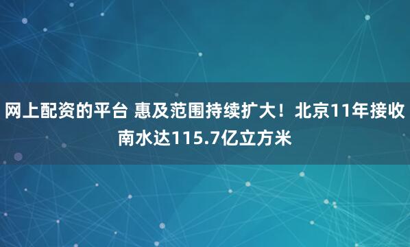 网上配资的平台 惠及范围持续扩大！北京11年接收南水达115.7亿立方米