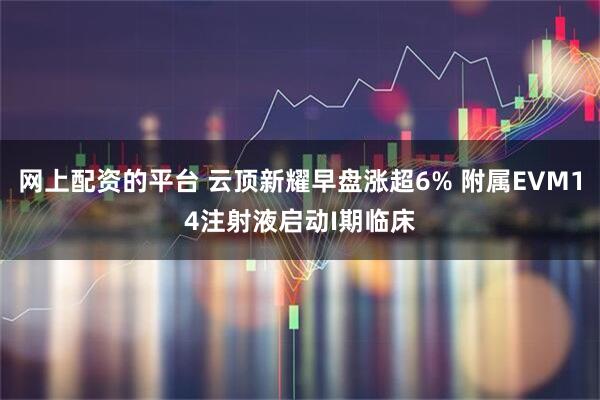 网上配资的平台 云顶新耀早盘涨超6% 附属EVM14注射液启动I期临床