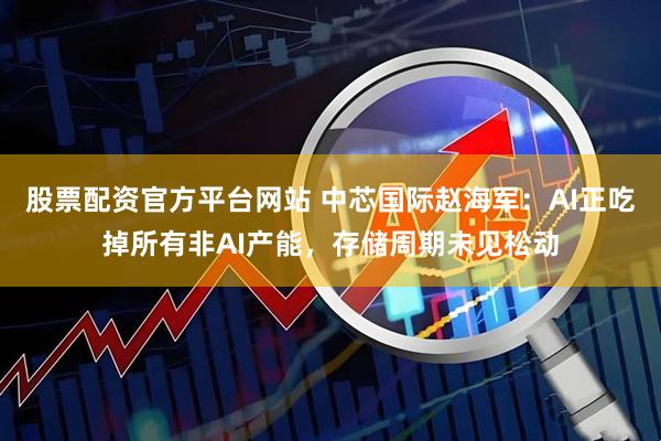 股票配资官方平台网站 中芯国际赵海军：AI正吃掉所有非AI产能，存储周期未见松动
