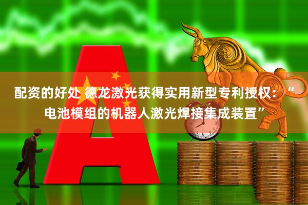 配资的好处 德龙激光获得实用新型专利授权:“电池模组的机器人激光焊接集成装置”