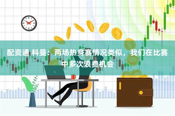 配资通 科曼：两场热身赛情况类似，我们在比赛中多次浪费机会