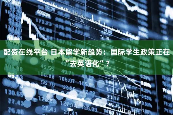 配资在线平台 日本留学新趋势：国际学生政策正在“去英语化”？