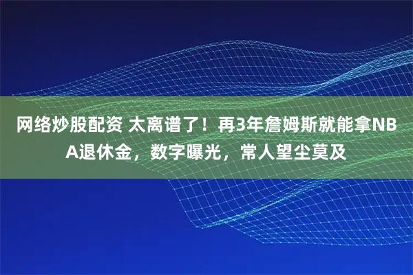 网络炒股配资 太离谱了！再3年詹姆斯就能拿NBA退休金，数字曝光，常人望尘莫及