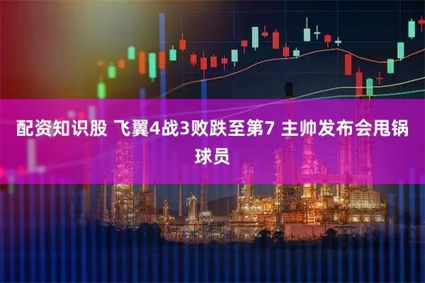 配资知识股 飞翼4战3败跌至第7 主帅发布会甩锅球员