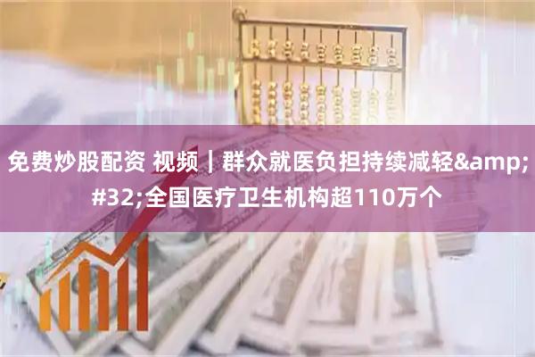 免费炒股配资 视频｜群众就医负担持续减轻 全国医疗卫生机构超110万个