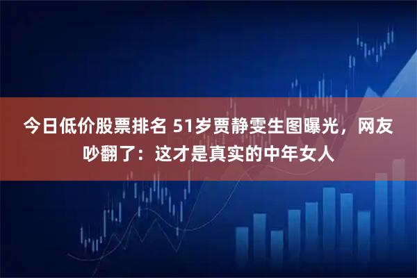 今日低价股票排名 51岁贾静雯生图曝光,网友吵翻了:这才是真实的中年女人