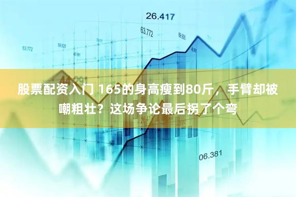 股票配资入门 165的身高瘦到80斤，手臂却被嘲粗壮？这场争论最后拐了个弯