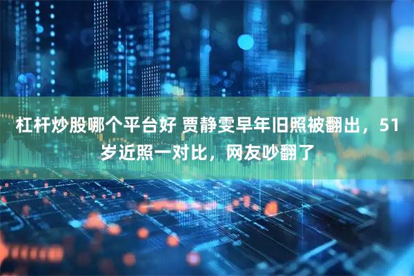 杠杆炒股哪个平台好 贾静雯早年旧照被翻出，51岁近照一对比，网友吵翻了