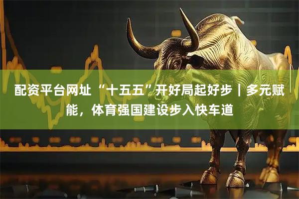 配资平台网址 “十五五”开好局起好步｜多元赋能，体育强国建设步入快车道