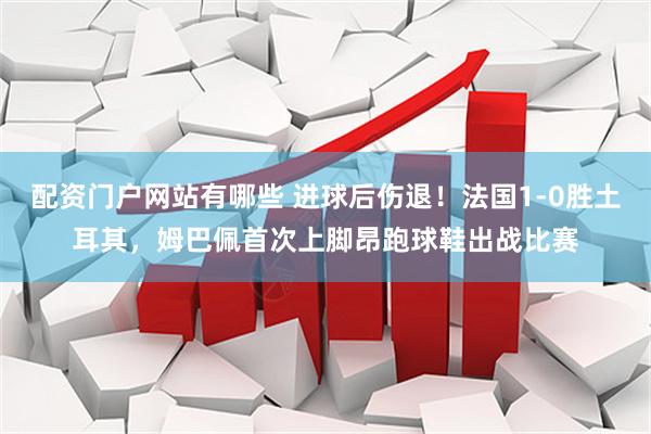 配资门户网站有哪些 进球后伤退！法国1-0胜土耳其，姆巴佩首次上脚昂跑球鞋出战比赛