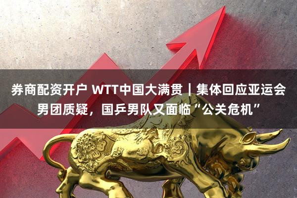 券商配资开户 WTT中国大满贯｜集体回应亚运会男团质疑，国乒男队又面临“公关危机”