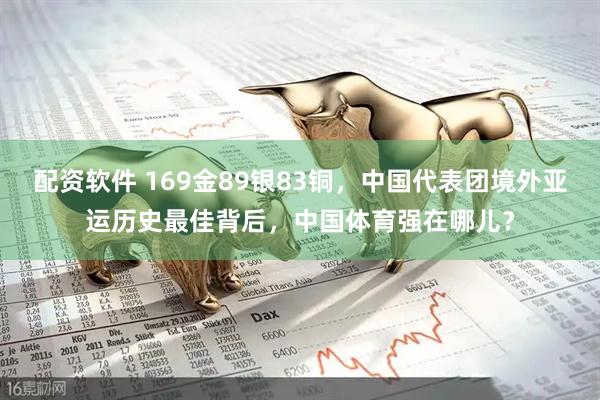 配资软件 169金89银83铜，中国代表团境外亚运历史最佳背后，中国体育强在哪儿？